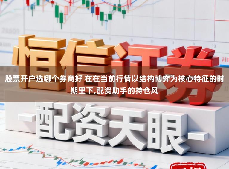 股票开户选哪个券商好 在在当前行情以结构博弈为核心特征的时期里下,配资助手的持仓风