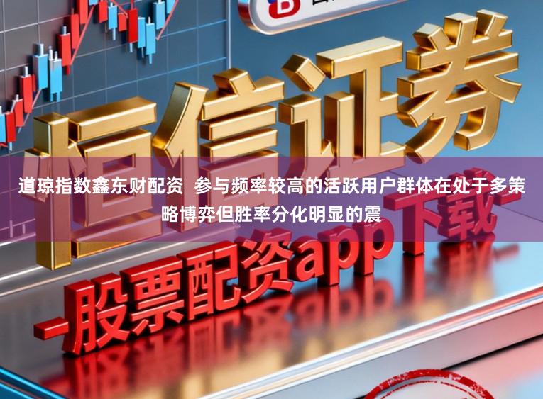 道琼指数鑫东财配资  参与频率较高的活跃用户群体在处于多策略博弈但胜率分化明显的震