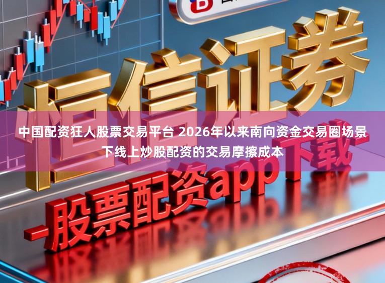 中国配资狂人股票交易平台 2026年以来南向资金交易圈场景下线上炒股配资的交易摩擦成本
