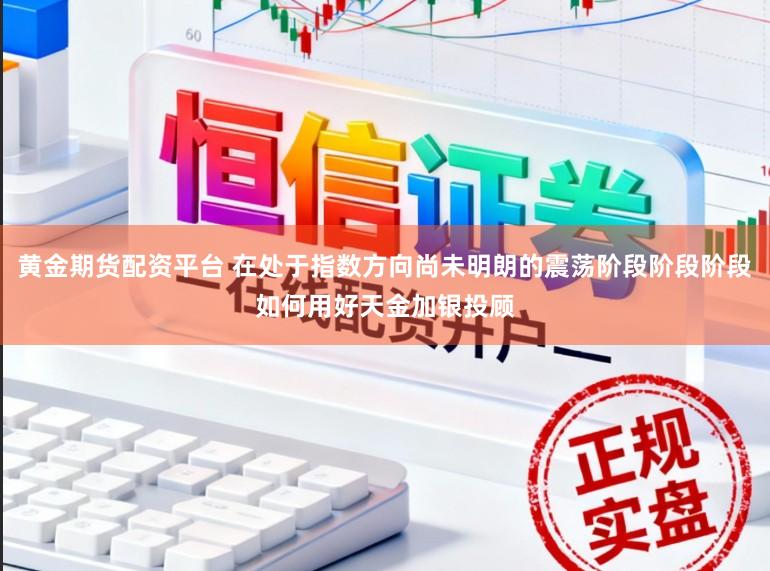 黄金期货配资平台 在处于指数方向尚未明朗的震荡阶段阶段阶段如何用好天金加银投顾