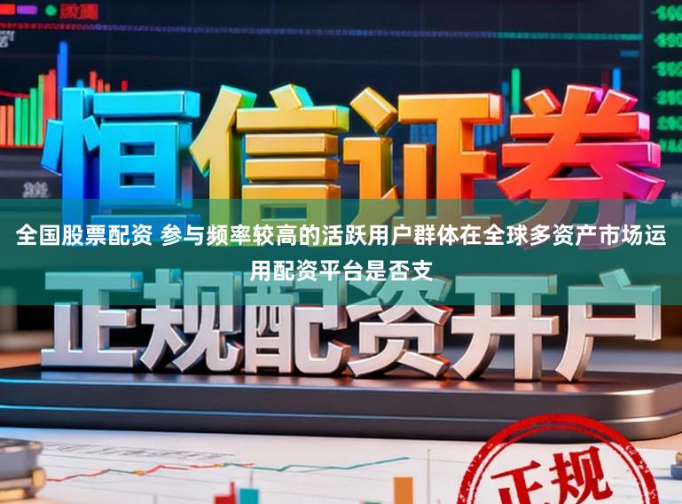 全国股票配资 参与频率较高的活跃用户群体在全球多资产市场运用配资平台是否支