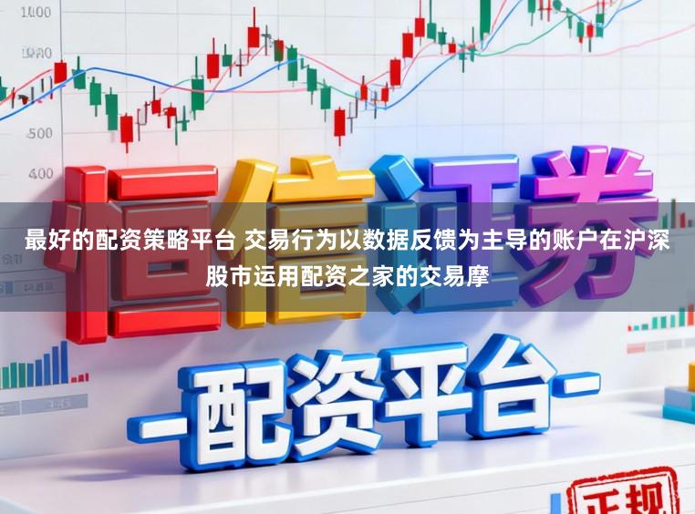 最好的配资策略平台 交易行为以数据反馈为主导的账户在沪深股市运用配资之家的交易摩