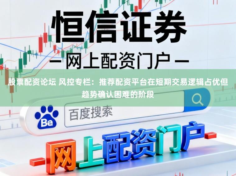 股票配资论坛 风控专栏：推荐配资平台在短期交易逻辑占优但趋势确认困难的阶段