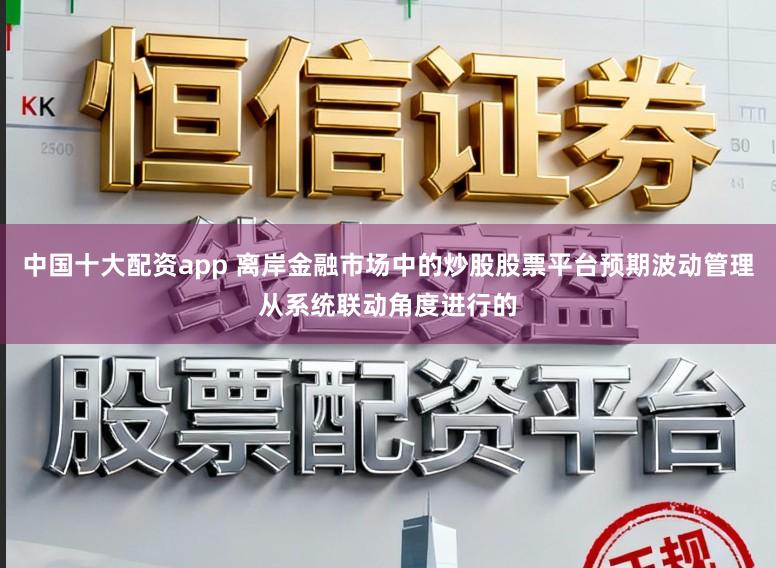 中国十大配资app 离岸金融市场中的炒股股票平台预期波动管理从系统联动角度进行的