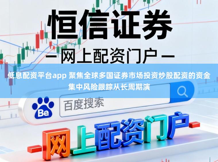 低息配资平台app 聚焦全球多国证券市场投资炒股配资的资金集中风险跟踪从长周期演
