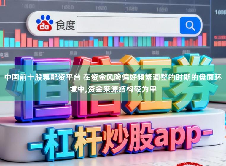 中国前十股票配资平台 在资金风险偏好频繁调整的时期的盘面环境中,资金来源结构较为单