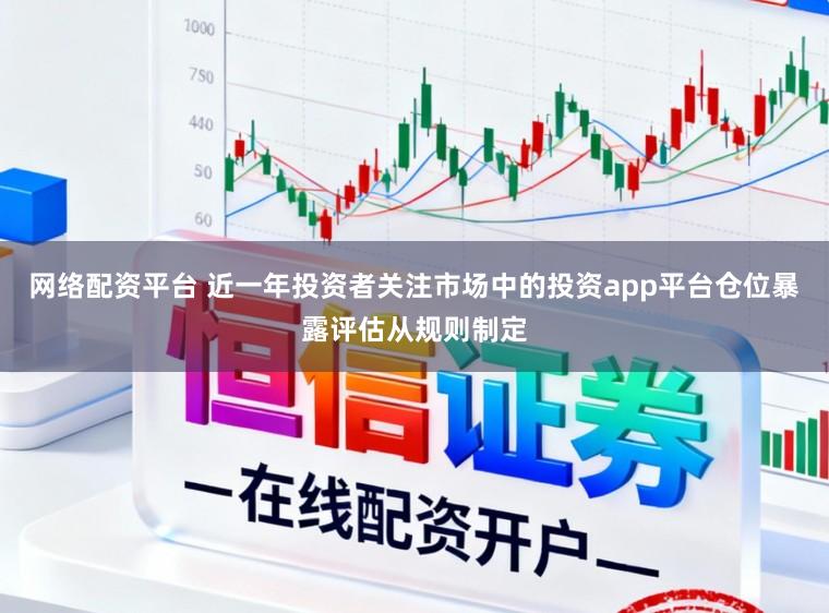 网络配资平台 近一年投资者关注市场中的投资app平台仓位暴露评估从规则制定