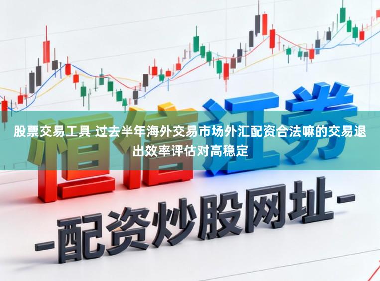 股票交易工具 过去半年海外交易市场外汇配资合法嘛的交易退出效率评估对高稳定