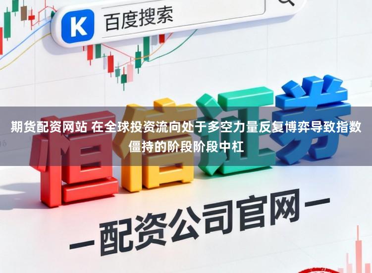 期货配资网站 在全球投资流向处于多空力量反复博弈导致指数僵持的阶段阶段中杠