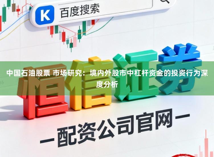 中国石油股票 市场研究：境内外股市中杠杆资金的投资行为深度分析