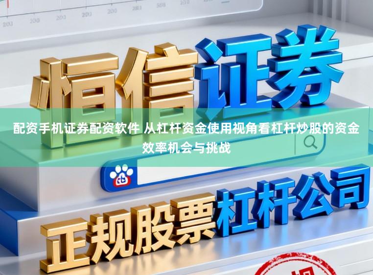 配资手机证券配资软件 从杠杆资金使用视角看杠杆炒股的资金效率机会与挑战