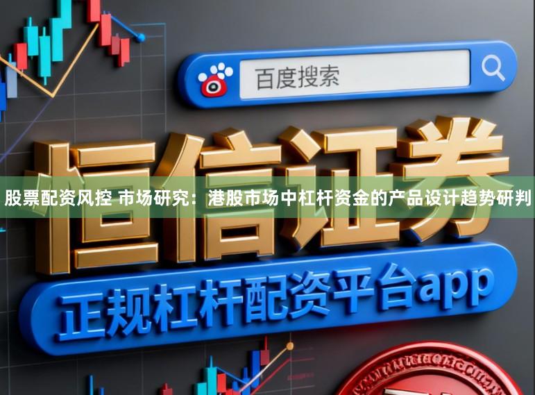 股票配资风控 市场研究：港股市场中杠杆资金的产品设计趋势研判