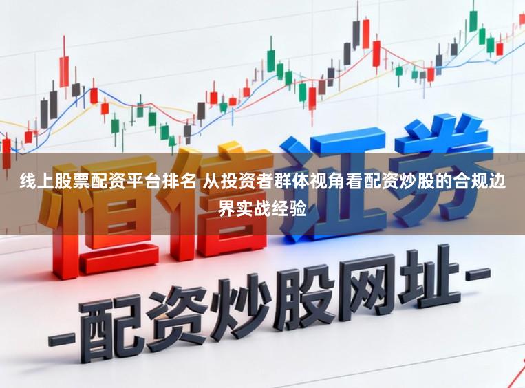 线上股票配资平台排名 从投资者群体视角看配资炒股的合规边界实战经验