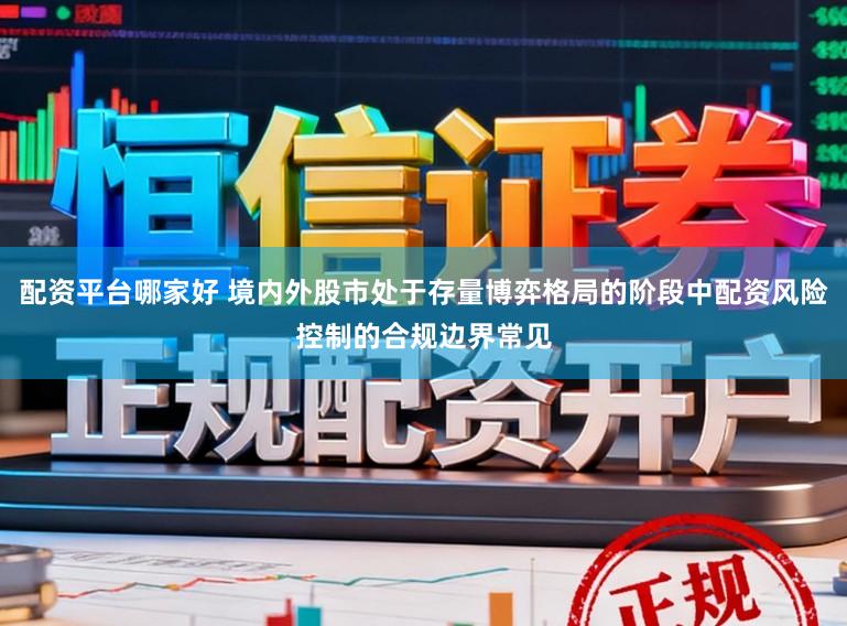 配资平台哪家好 境内外股市处于存量博弈格局的阶段中配资风险控制的合规边界常见