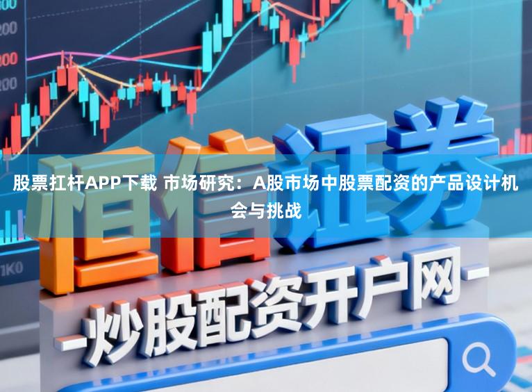 股票扛杆APP下载 市场研究：A股市场中股票配资的产品设计机会与挑战