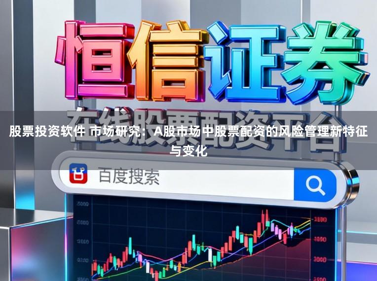 股票投资软件 市场研究：A股市场中股票配资的风险管理新特征与变化