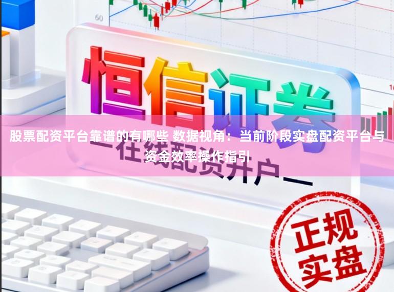 股票配资平台靠谱的有哪些 数据视角：当前阶段实盘配资平台与资金效率操作指引