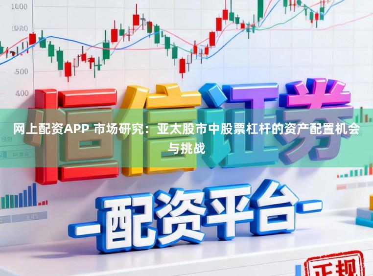 网上配资APP 市场研究：亚太股市中股票杠杆的资产配置机会与挑战