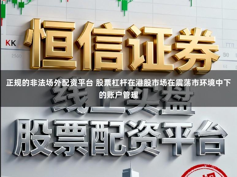 正规的非法场外配资平台 股票杠杆在港股市场在震荡市环境中下的账户管理
