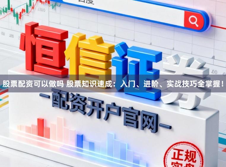 股票配资可以做吗 股票知识速成：入门、进阶、实战技巧全掌握！