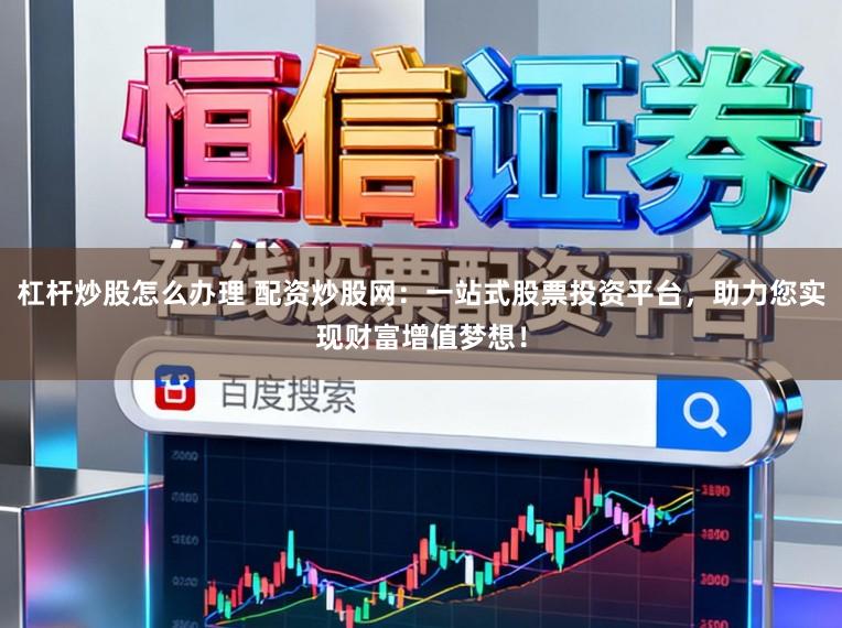 杠杆炒股怎么办理 配资炒股网：一站式股票投资平台，助力您实现财富增值梦想！