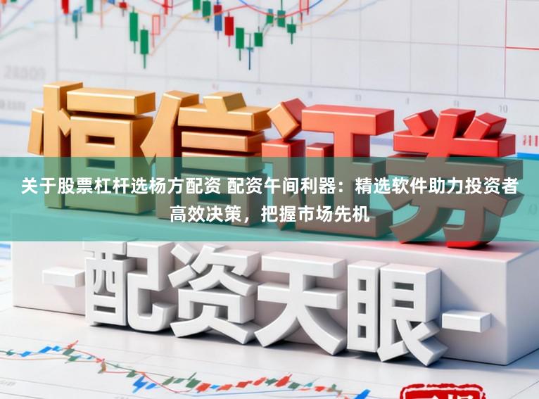 关于股票杠杆选杨方配资 配资午间利器：精选软件助力投资者高效决策，把握市场先机