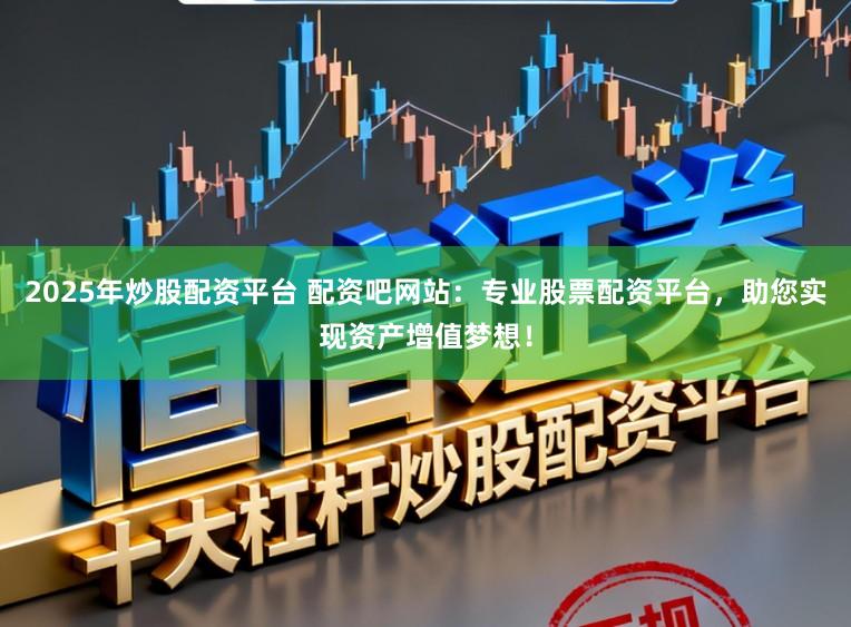 2025年炒股配资平台 配资吧网站：专业股票配资平台，助您实现资产增值梦想！