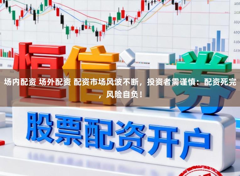 场内配资 场外配资 配资市场风波不断，投资者需谨慎：配资死完，风险自负！