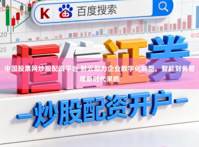 中国股票网炒股配资平台 财云助力企业数字化转型，智能财务管理新时代来临