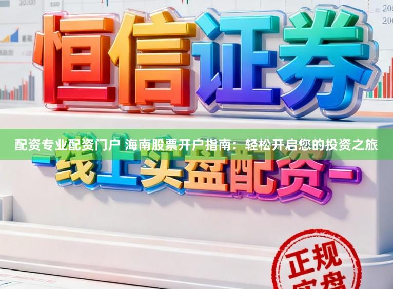 配资专业配资门户 海南股票开户指南：轻松开启您的投资之旅