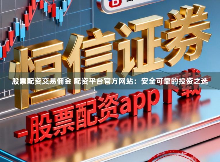 股票配资交易佣金 配资平台官方网站：安全可靠的投资之选