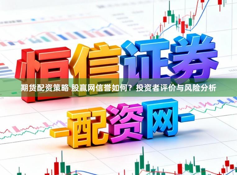 期货配资策略 股赢网信誉如何？投资者评价与风险分析