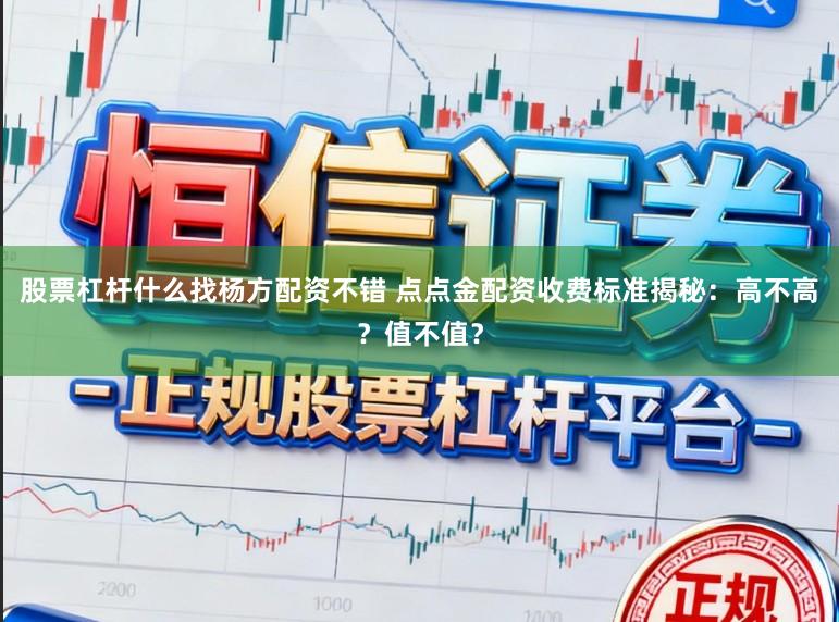股票杠杆什么找杨方配资不错 点点金配资收费标准揭秘：高不高？值不值？