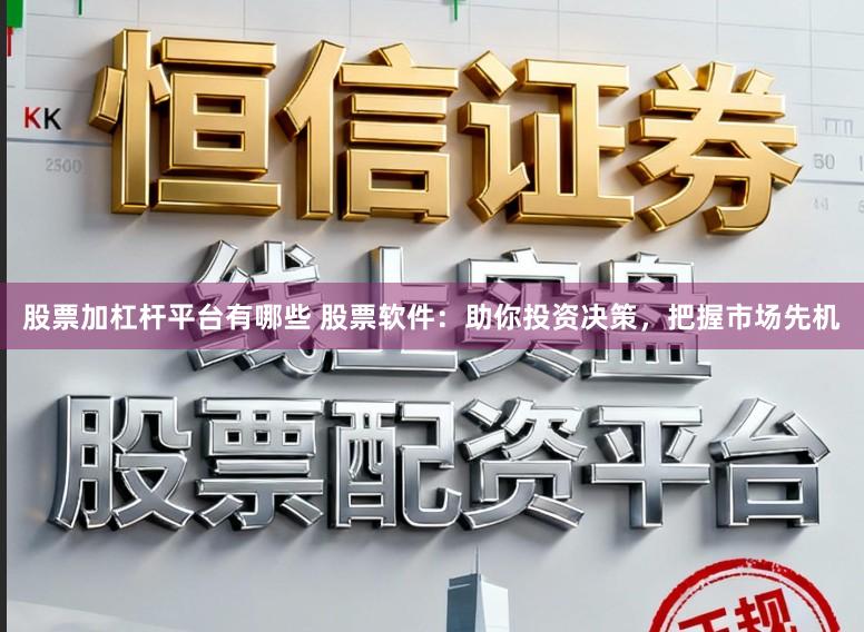 股票加杠杆平台有哪些 股票软件：助你投资决策，把握市场先机