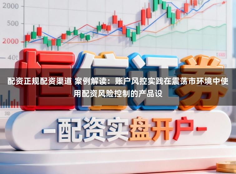 配资正规配资渠道 案例解读：账户风控实践在震荡市环境中使用配资风险控制的产品设