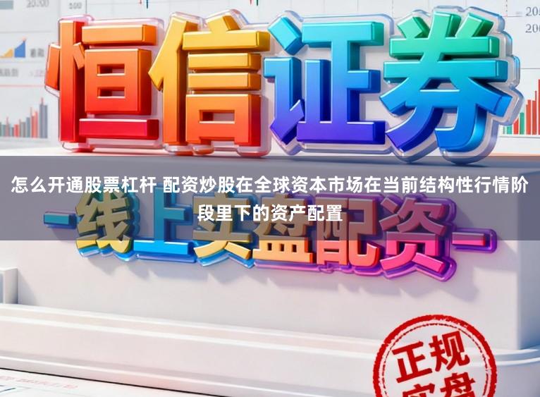 怎么开通股票杠杆 配资炒股在全球资本市场在当前结构性行情阶段里下的资产配置