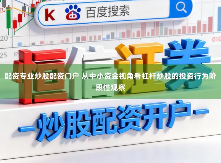 配资专业炒股配资门户 从中小资金视角看杠杆炒股的投资行为阶段性观察