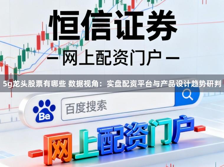 5g龙头股票有哪些 数据视角：实盘配资平台与产品设计趋势研判