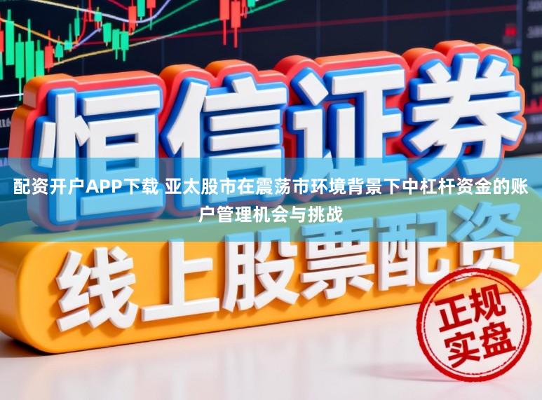 配资开户APP下载 亚太股市在震荡市环境背景下中杠杆资金的账户管理机会与挑战