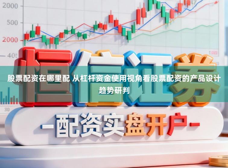 股票配资在哪里配 从杠杆资金使用视角看股票配资的产品设计趋势研判