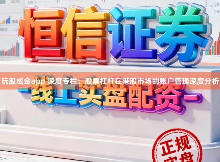 玩股成金app 深度专栏：股票杠杆在港股市场的账户管理深度分析