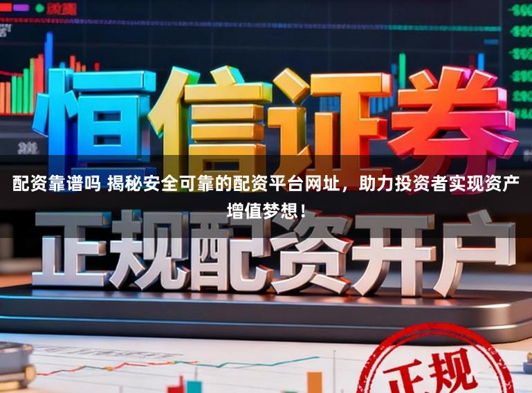 配资靠谱吗 揭秘安全可靠的配资平台网址，助力投资者实现资产增值梦想！