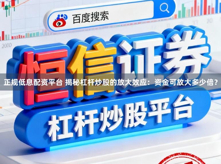 正规低息配资平台 揭秘杠杆炒股的放大效应：资金可放大多少倍？
