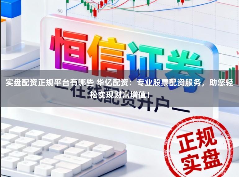 实盘配资正规平台有哪些 华亿配资：专业股票配资服务，助您轻松实现财富增值！