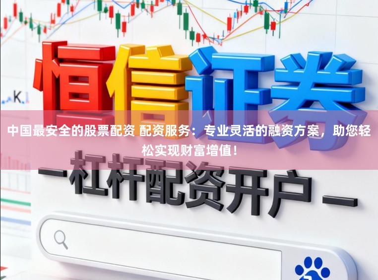 中国最安全的股票配资 配资服务：专业灵活的融资方案，助您轻松实现财富增值！