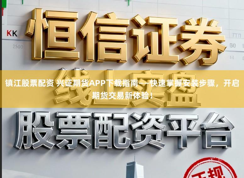 镇江股票配资 兴证期货APP下载指南——快速掌握安装步骤，开启期货交易新体验！