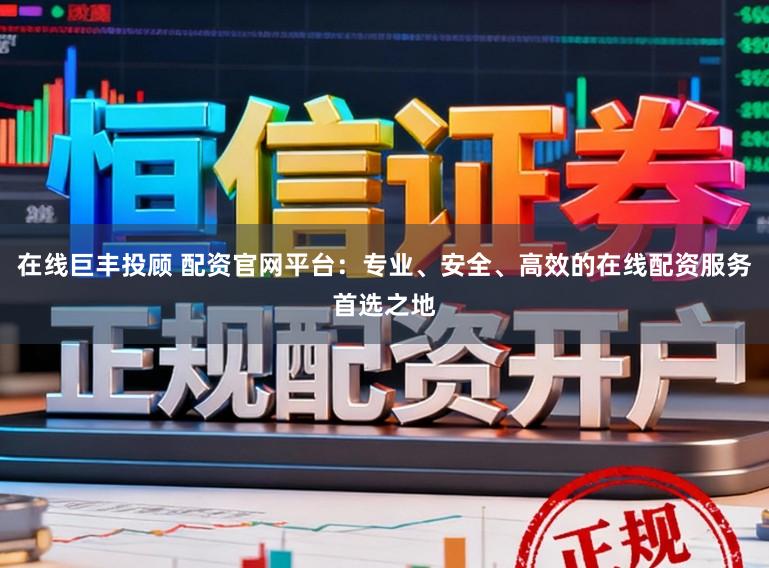 在线巨丰投顾 配资官网平台：专业、安全、高效的在线配资服务首选之地