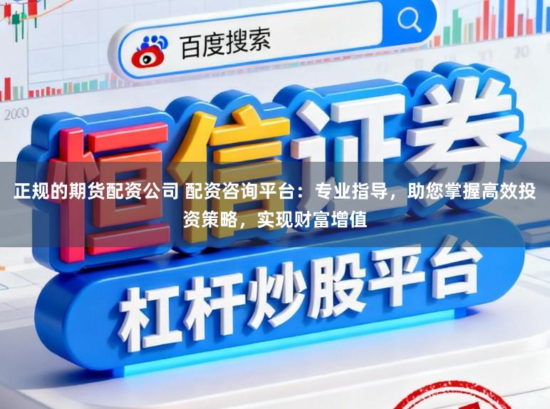 正规的期货配资公司 配资咨询平台：专业指导，助您掌握高效投资策略，实现财富增值