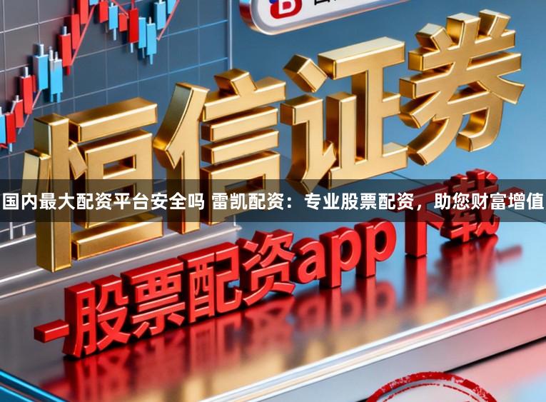 国内最大配资平台安全吗 雷凯配资：专业股票配资，助您财富增值