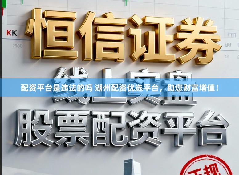 配资平台是违法的吗 湖州配资优选平台，助您财富增值！